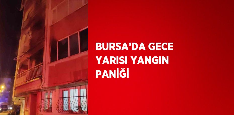 BURSA’DA GECE YARISI YANGIN PANİĞİ