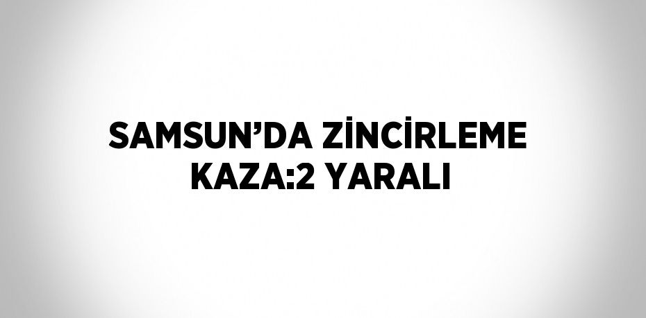 SAMSUN’DA ZİNCİRLEME KAZA:2 YARALI