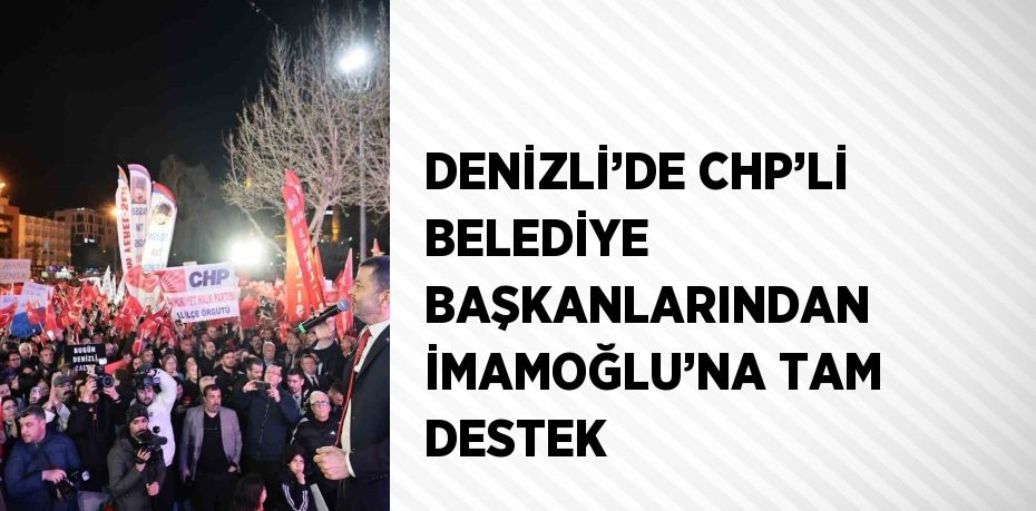 DENİZLİ’DE CHP’Lİ BELEDİYE BAŞKANLARINDAN İMAMOĞLU’NA TAM DESTEK