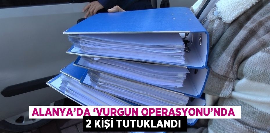 ALANYA’DA ‘VURGUN OPERASYONU’NDA 2 KİŞİ TUTUKLANDI