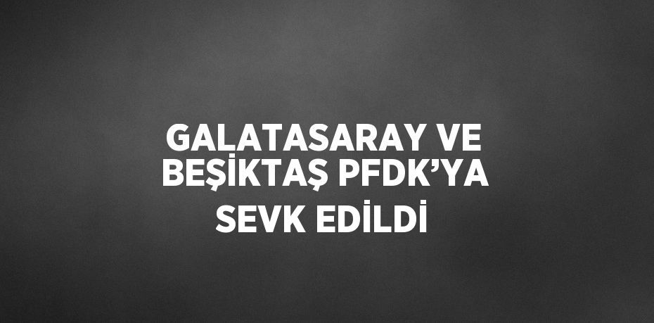 GALATASARAY VE BEŞİKTAŞ PFDK’YA SEVK EDİLDİ