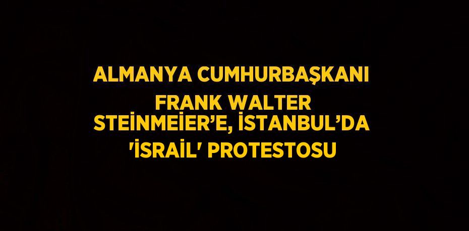 ALMANYA CUMHURBAŞKANI FRANK WALTER STEİNMEİER’E, İSTANBUL’DA 'İSRAİL' PROTESTOSU