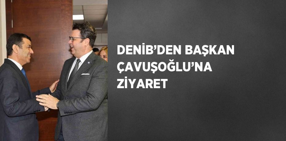 DENİB’DEN BAŞKAN ÇAVUŞOĞLU’NA ZİYARET