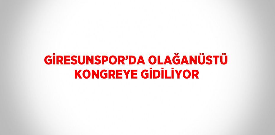 GİRESUNSPOR’DA OLAĞANÜSTÜ KONGREYE GİDİLİYOR