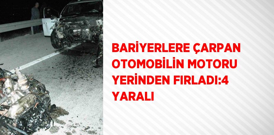 BARİYERLERE ÇARPAN OTOMOBİLİN MOTORU YERİNDEN FIRLADI:4 YARALI