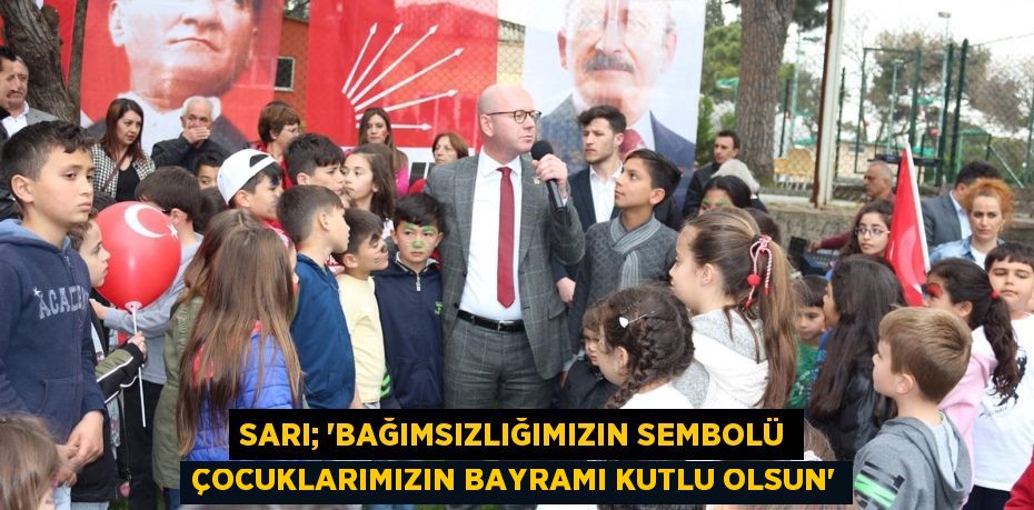 SARI; “BAĞIMSIZLIĞIMIZIN SEMBOLÜ ÇOCUKLARIMIZIN BAYRAMI KUTLU OLSUN”