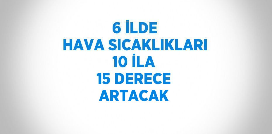 6 İLDE HAVA SICAKLIKLARI 10 İLA 15 DERECE ARTACAK