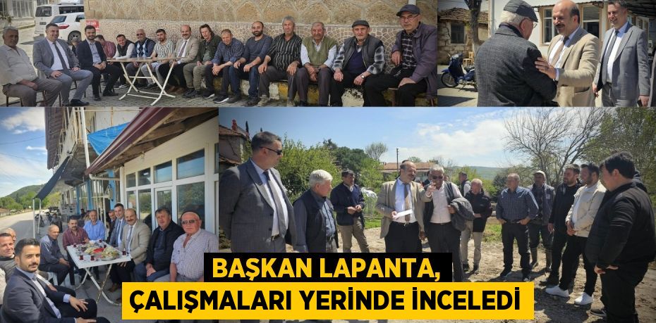 BAŞKAN LAPANTA, ÇALIŞMALARI YERİNDE İNCELEDİ