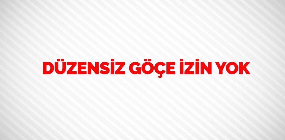 DÜZENSİZ GÖÇE İZİN YOK