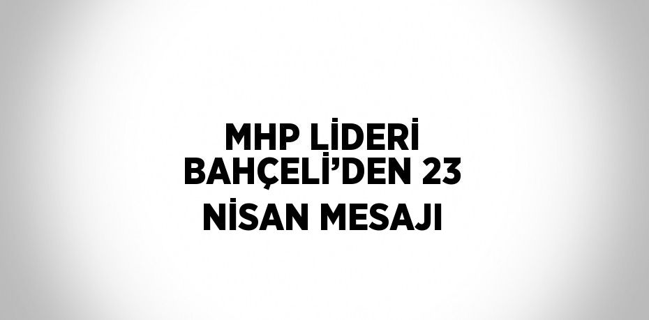 MHP LİDERİ BAHÇELİ’DEN 23 NİSAN MESAJI