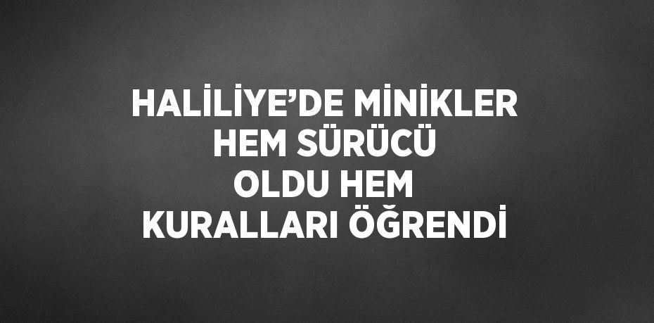 HALİLİYE’DE MİNİKLER HEM SÜRÜCÜ OLDU HEM KURALLARI ÖĞRENDİ