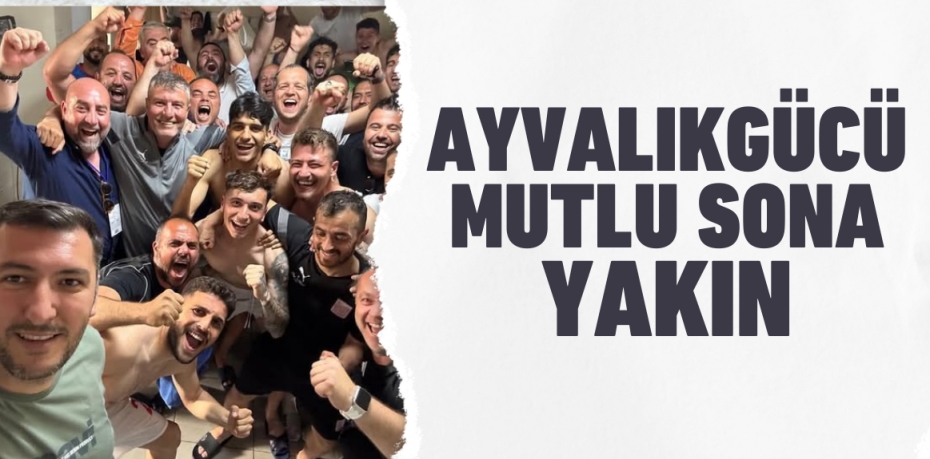 AYVALIKGÜCÜ MUTLU SONA YAKIN