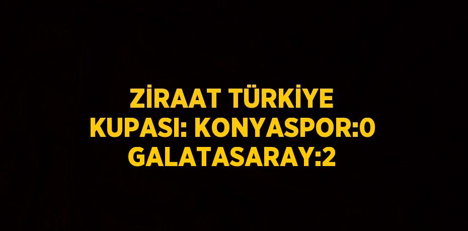ZİRAAT TÜRKİYE KUPASI: KONYASPOR:0 GALATASARAY:2