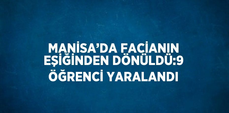 MANİSA’DA FACİANIN EŞİĞİNDEN DÖNÜLDÜ:9 ÖĞRENCİ YARALANDI