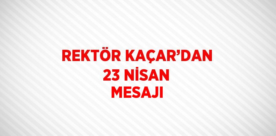 REKTÖR KAÇAR’DAN 23 NİSAN MESAJI