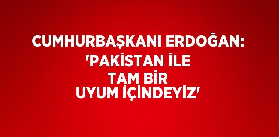 CUMHURBAŞKANI ERDOĞAN: 'PAKİSTAN İLE TAM BİR UYUM İÇİNDEYİZ'