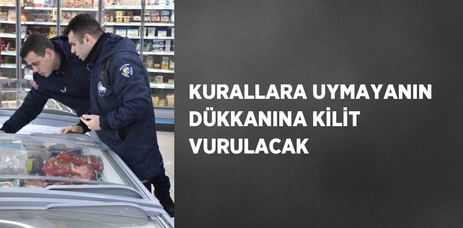 KURALLARA UYMAYANIN DÜKKANINA KİLİT VURULACAK