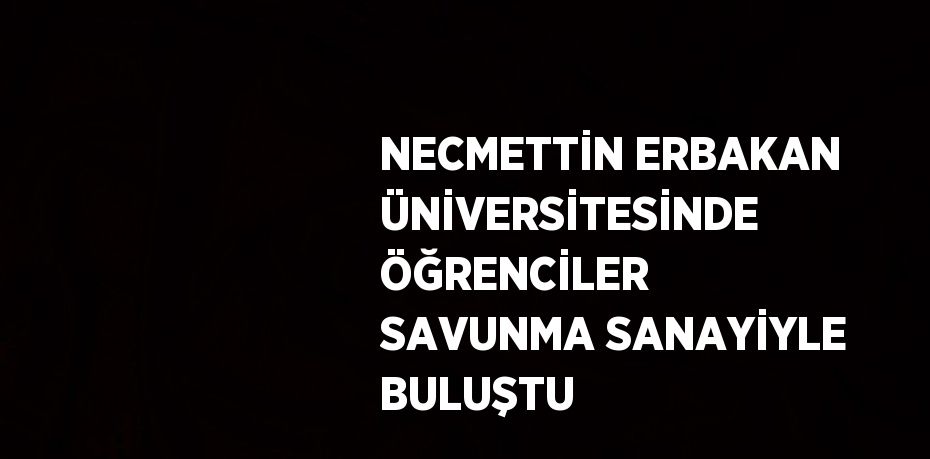 NECMETTİN ERBAKAN ÜNİVERSİTESİNDE ÖĞRENCİLER SAVUNMA SANAYİYLE BULUŞTU