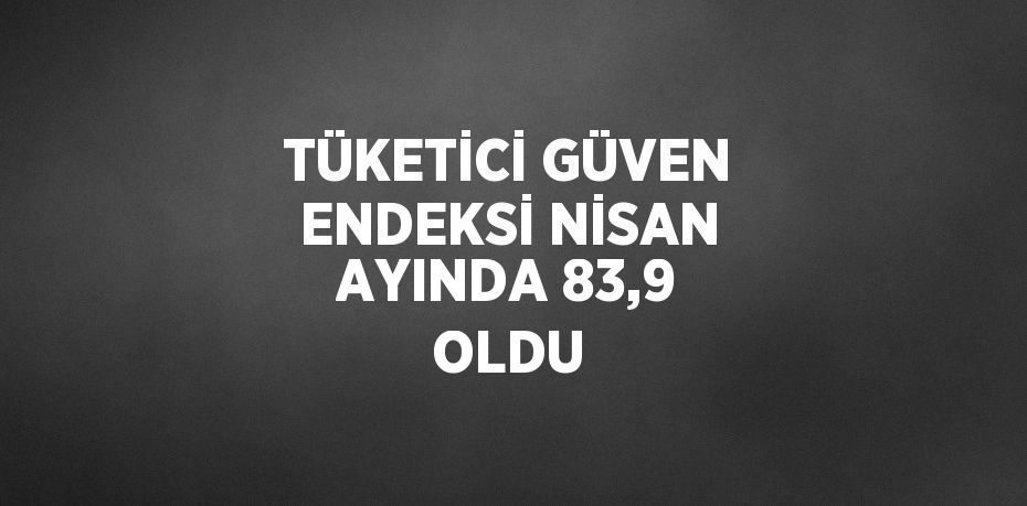 TÜKETİCİ GÜVEN ENDEKSİ NİSAN AYINDA 83,9 OLDU