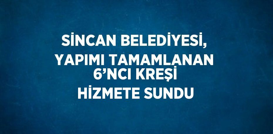 SİNCAN BELEDİYESİ, YAPIMI TAMAMLANAN 6’NCI KREŞİ HİZMETE SUNDU