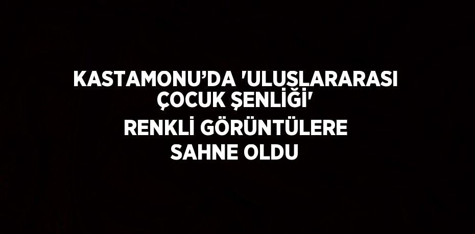 KASTAMONU’DA 'ULUSLARARASI ÇOCUK ŞENLİĞİ' RENKLİ GÖRÜNTÜLERE SAHNE OLDU