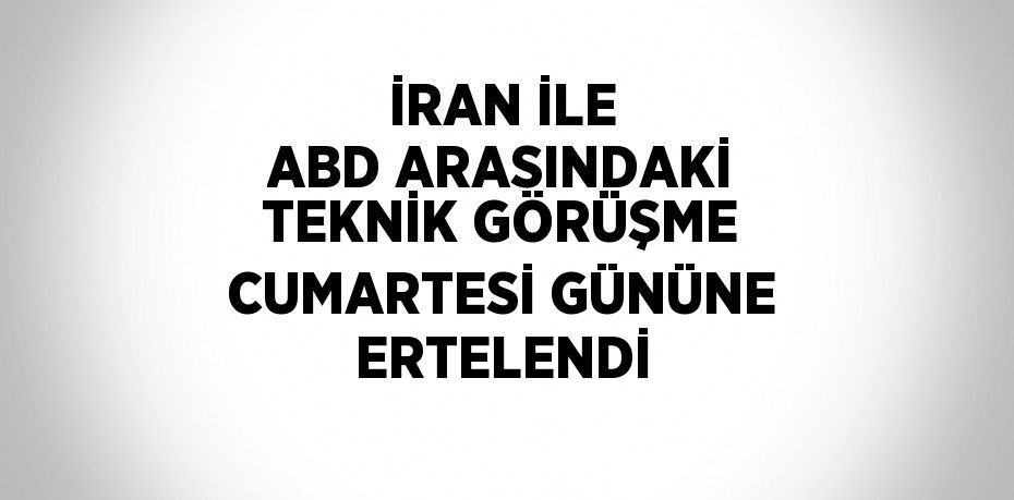 İRAN İLE ABD ARASINDAKİ TEKNİK GÖRÜŞME CUMARTESİ GÜNÜNE ERTELENDİ