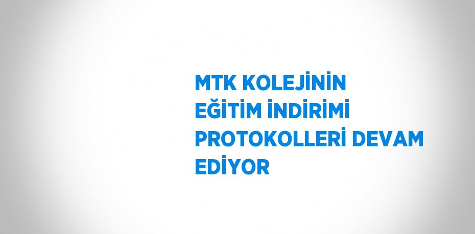 MTK KOLEJİNİN EĞİTİM İNDİRİMİ PROTOKOLLERİ DEVAM EDİYOR