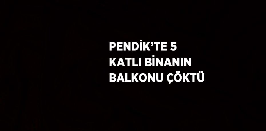 PENDİK’TE 5 KATLI BİNANIN BALKONU ÇÖKTÜ