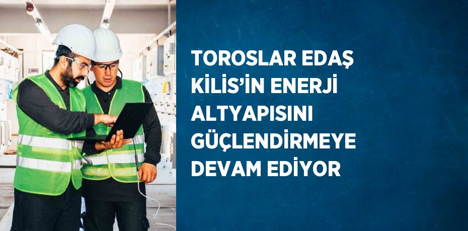 TOROSLAR EDAŞ KİLİS’İN ENERJİ ALTYAPISINI GÜÇLENDİRMEYE DEVAM EDİYOR