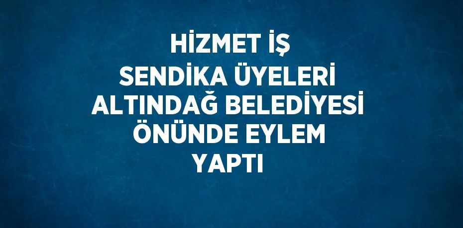 HİZMET İŞ SENDİKA ÜYELERİ ALTINDAĞ BELEDİYESİ ÖNÜNDE EYLEM YAPTI