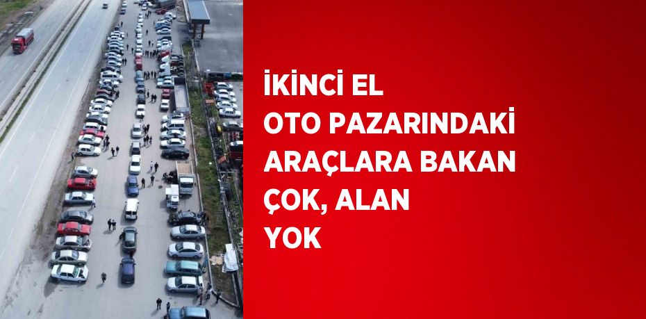 İKİNCİ EL OTO PAZARINDAKİ ARAÇLARA BAKAN ÇOK, ALAN YOK