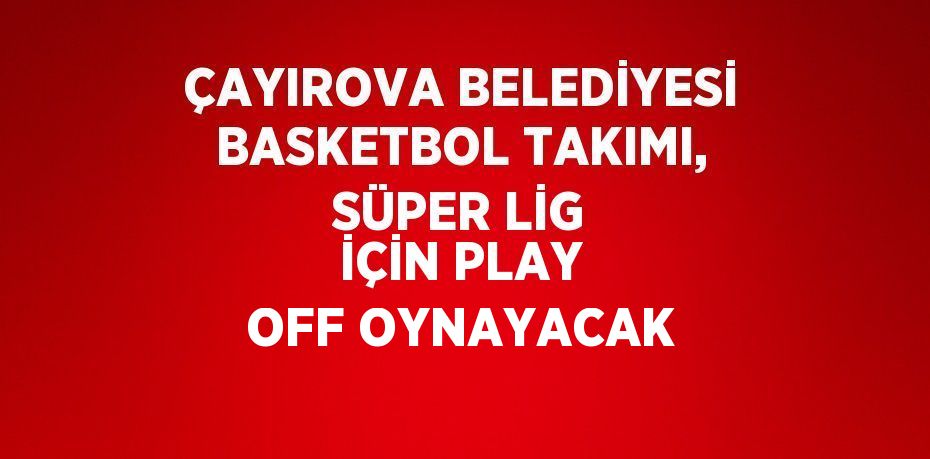 ÇAYIROVA BELEDİYESİ BASKETBOL TAKIMI, SÜPER LİG İÇİN PLAY OFF OYNAYACAK