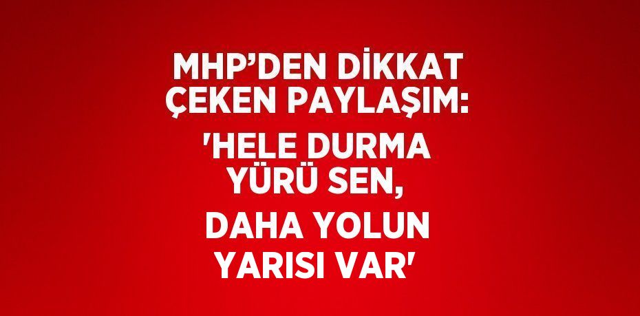 MHP’DEN DİKKAT ÇEKEN PAYLAŞIM: 'HELE DURMA YÜRÜ SEN, DAHA YOLUN YARISI VAR'