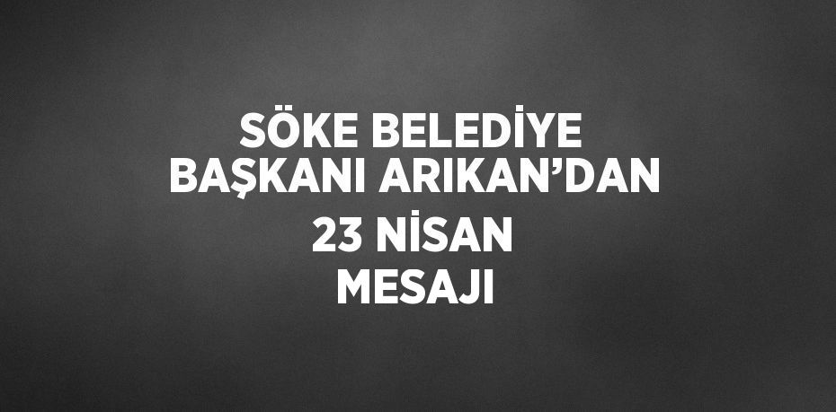 SÖKE BELEDİYE BAŞKANI ARIKAN’DAN 23 NİSAN MESAJI
