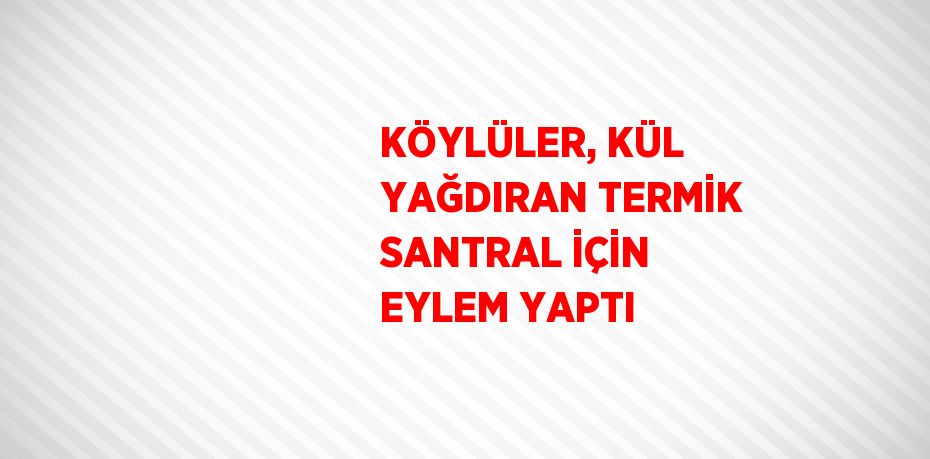 KÖYLÜLER, KÜL YAĞDIRAN TERMİK SANTRAL İÇİN EYLEM YAPTI