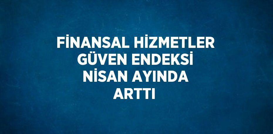 FİNANSAL HİZMETLER GÜVEN ENDEKSİ NİSAN AYINDA ARTTI