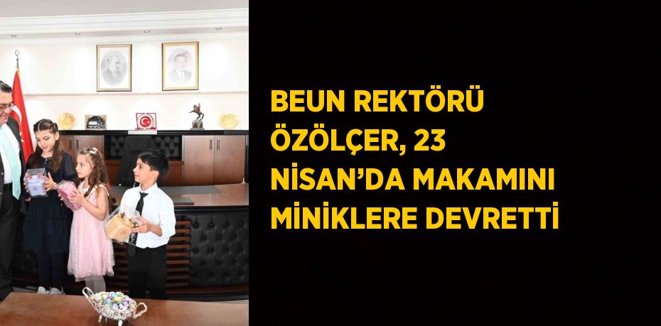 BEUN REKTÖRÜ ÖZÖLÇER, 23 NİSAN’DA MAKAMINI MİNİKLERE DEVRETTİ