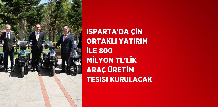 ISPARTA’DA ÇİN ORTAKLI YATIRIM İLE 800 MİLYON TL’LİK ARAÇ ÜRETİM TESİSİ KURULACAK