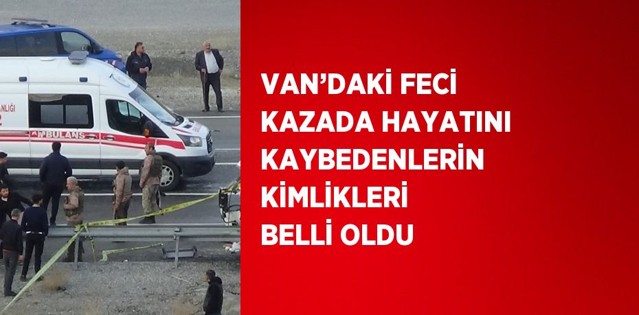 VAN’DAKİ FECİ KAZADA HAYATINI KAYBEDENLERİN KİMLİKLERİ BELLİ OLDU