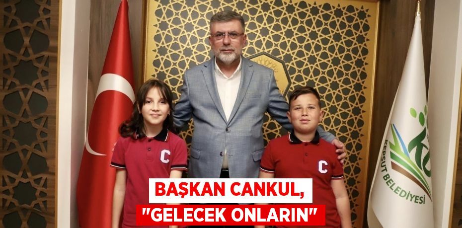 BAŞKAN CANKUL, "GELECEK ONLARIN"