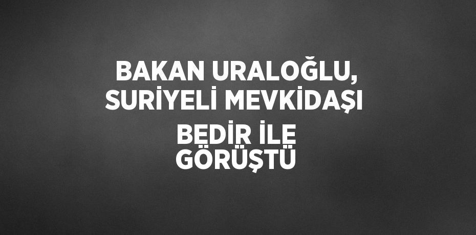 BAKAN URALOĞLU, SURİYELİ MEVKİDAŞI BEDİR İLE GÖRÜŞTÜ
