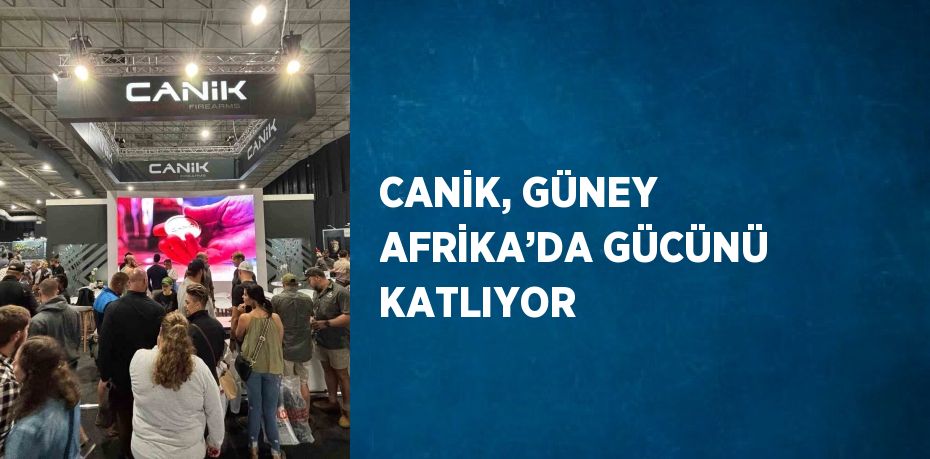 CANİK, GÜNEY AFRİKA’DA GÜCÜNÜ KATLIYOR
