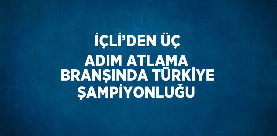 İÇLİ’DEN ÜÇ ADIM ATLAMA BRANŞINDA TÜRKİYE ŞAMPİYONLUĞU