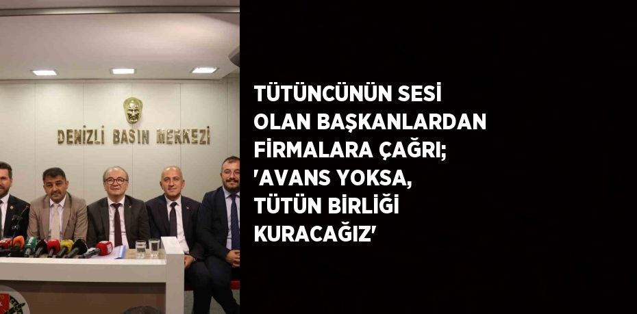 TÜTÜNCÜNÜN SESİ OLAN BAŞKANLARDAN FİRMALARA ÇAĞRI; 'AVANS YOKSA, TÜTÜN BİRLİĞİ KURACAĞIZ'