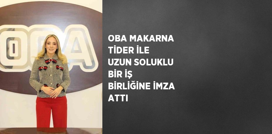 OBA MAKARNA TİDER İLE UZUN SOLUKLU BİR İŞ BİRLİĞİNE İMZA ATTI