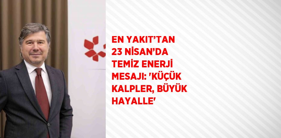 EN YAKIT’TAN 23 NİSAN’DA TEMİZ ENERJİ MESAJI: 'KÜÇÜK KALPLER, BÜYÜK HAYALLE'