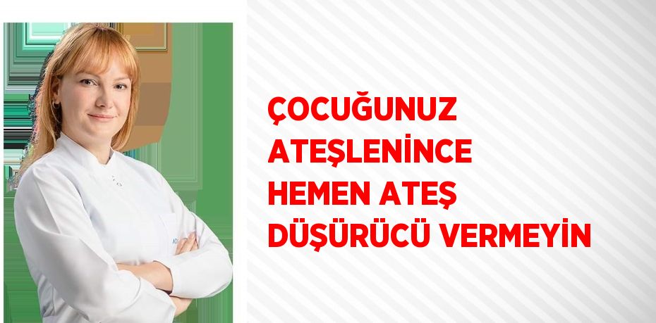 ÇOCUĞUNUZ ATEŞLENİNCE HEMEN ATEŞ DÜŞÜRÜCÜ VERMEYİN