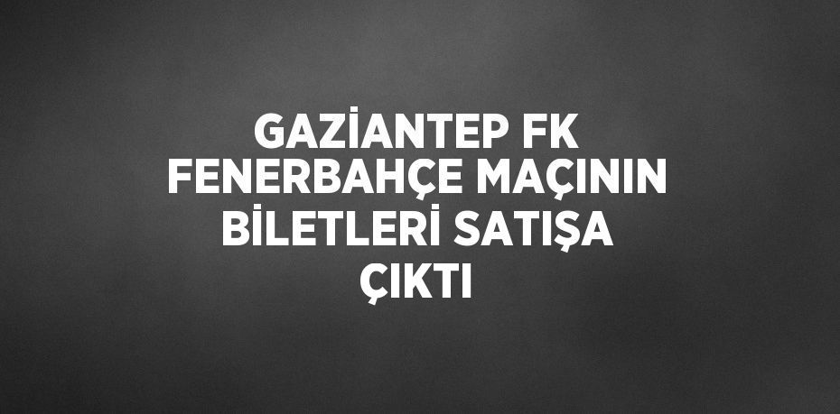 GAZİANTEP FK FENERBAHÇE MAÇININ BİLETLERİ SATIŞA ÇIKTI