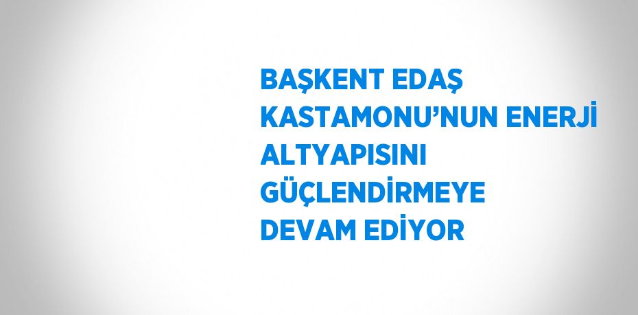 BAŞKENT EDAŞ KASTAMONU’NUN ENERJİ ALTYAPISINI GÜÇLENDİRMEYE DEVAM EDİYOR