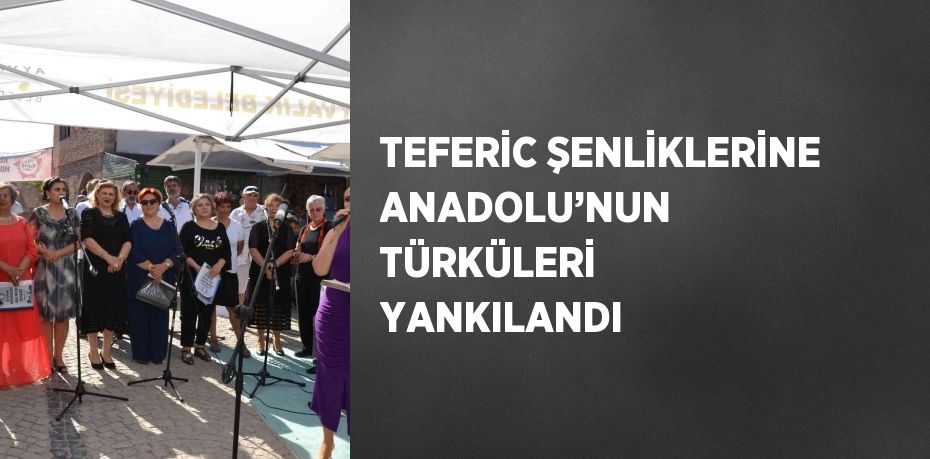 TEFERİC ŞENLİKLERİNE ANADOLU’NUN TÜRKÜLERİ YANKILANDI